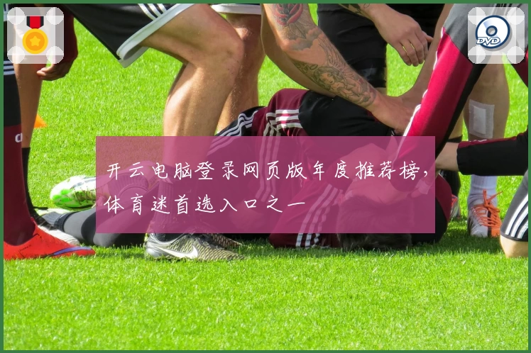 开云电脑登录网页版年度推荐榜，体育迷首选入口之一