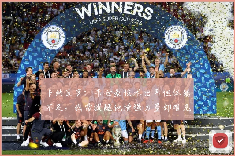 卡纳瓦罗:韦世豪技术出色但体能不足,我常提醒他增强力量却难见行动