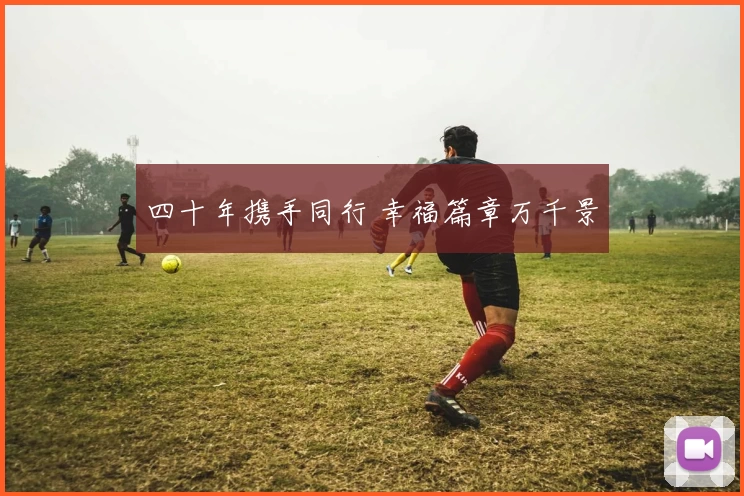 四十年携手同行 幸福篇章万千景