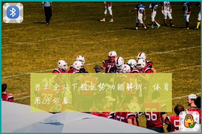 开云全站下载优势功能解析，体育用户必看