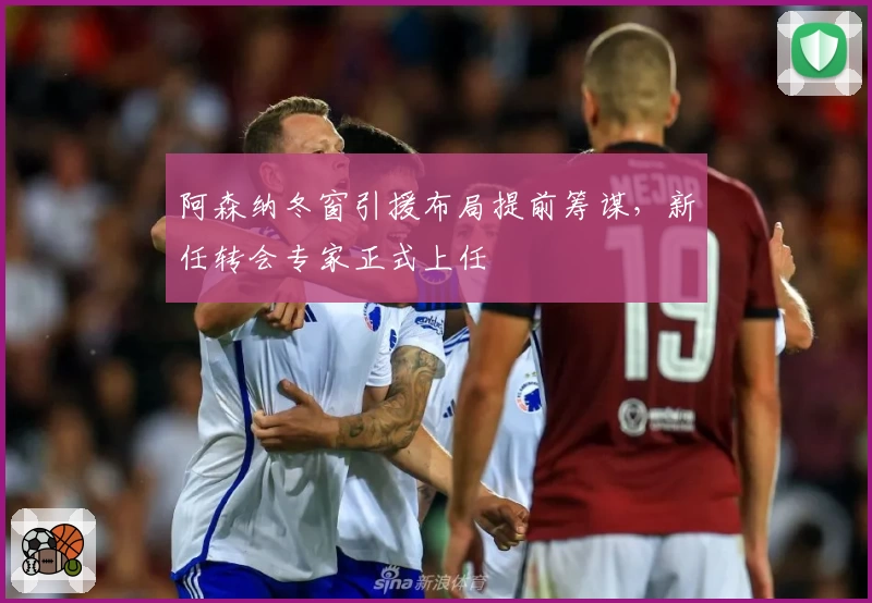 阿森纳冬窗引援布局提前筹谋，新任转会专家正式上任