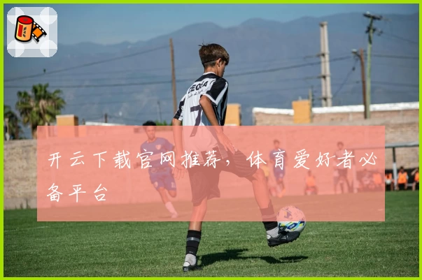 开云下载官网推荐,体育爱好者必备平台
