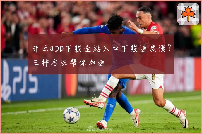 开云app下载全站入口下载速度慢？三种方法帮你加速