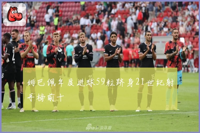 姆巴佩年度进球59粒跻身21世纪射手榜前十