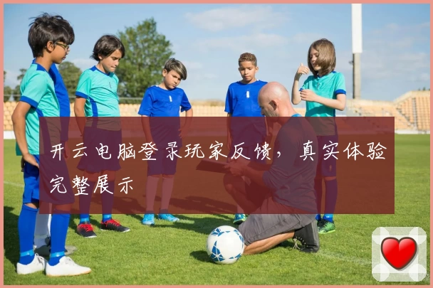 开云电脑登录玩家反馈，真实体验完整展示
