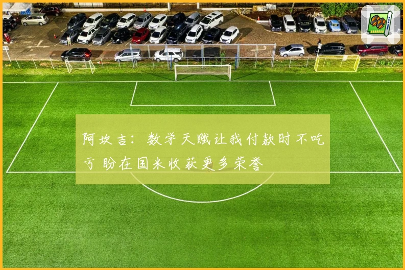 阿坎吉：数学天赋让我付款时不吃亏 盼在国米收获更多荣誉