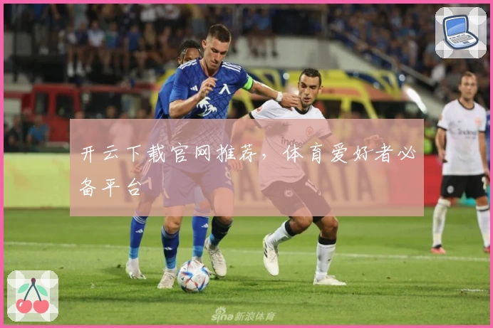 开云下载官网推荐，体育爱好者必备平台