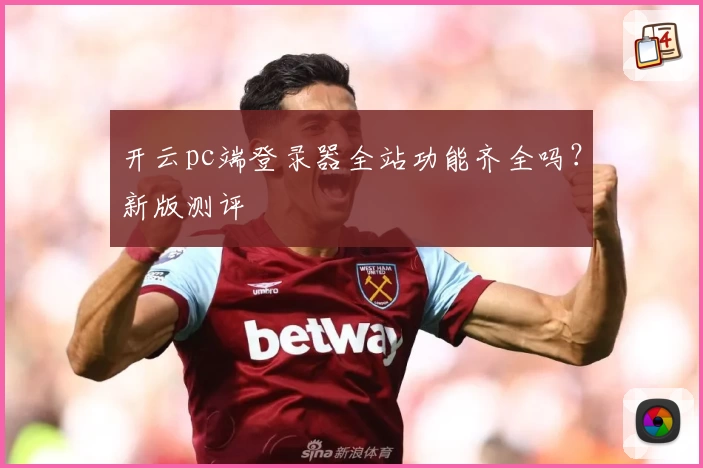 开云pc端登录器全站功能齐全吗？新版测评