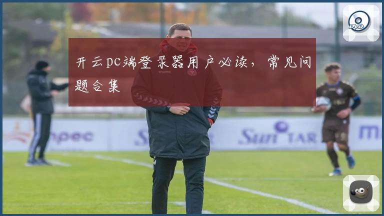 开云pc端登录器用户必读，常见问题合集