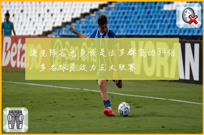 捷克阵容总身价是法罗群岛的34倍，多名球员效力五大联赛