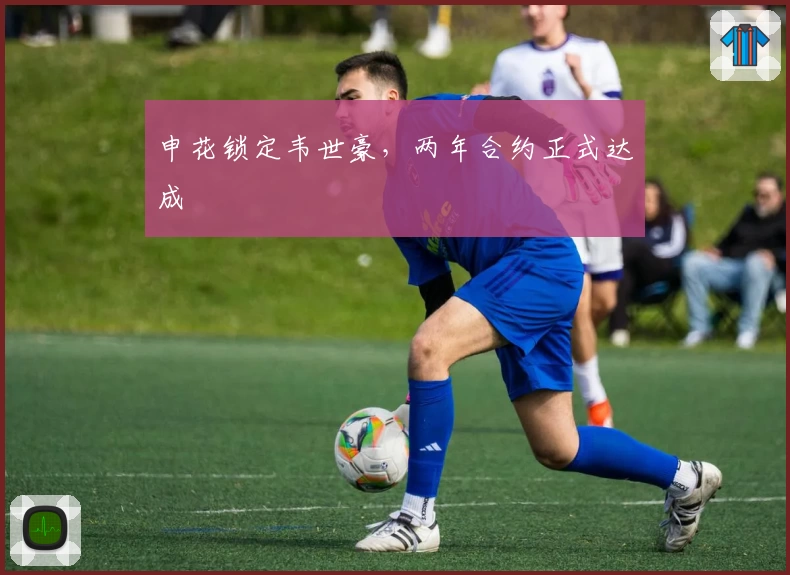 申花锁定韦世豪，两年合约正式达成