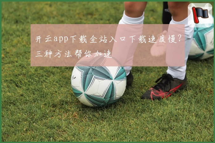 开云app下载全站入口下载速度慢？三种方法帮你加速