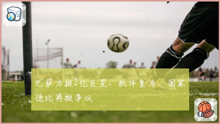 巴萨力挺2亿巨星，批评皇马，国家德比再掀争议