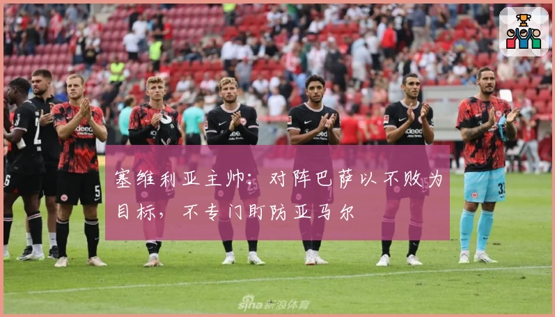 塞维利亚主帅：对阵巴萨以不败为目标，不专门盯防亚马尔