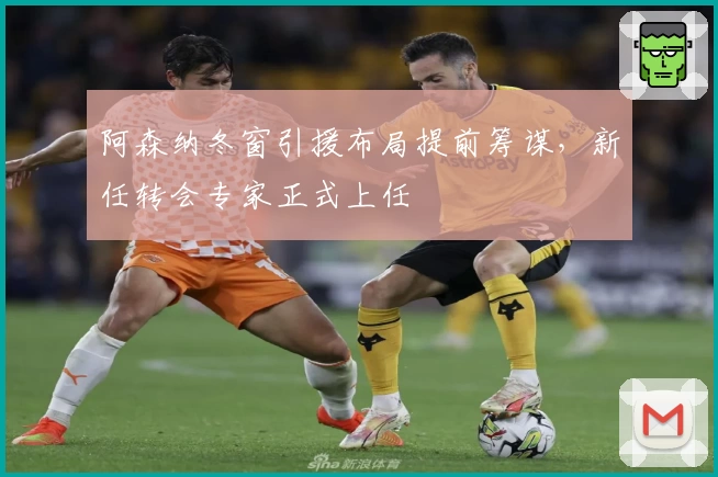 阿森纳冬窗引援布局提前筹谋，新任转会专家正式上任