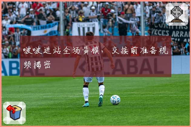 啵啵进站全场黄旗,交接前准备视频揭密