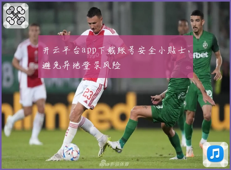 开云平台app下载账号安全小贴士，避免异地登录风险