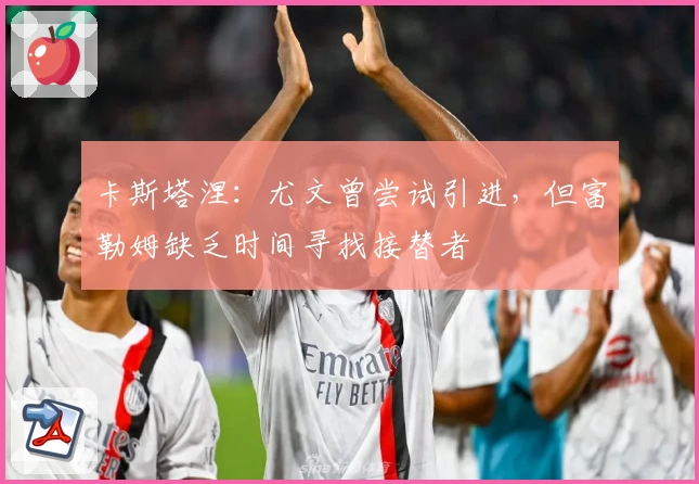 卡斯塔涅：尤文曾尝试引进，但富勒姆缺乏时间寻找接替者
