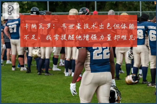 卡纳瓦罗：韦世豪技术出色但体能不足，我常提醒他增强力量却难见行动