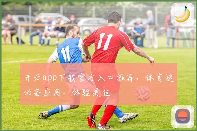 开云app下载官方入口推荐，体育迷必备应用，体验更佳