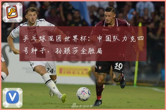 乒乓球混团世界杯：中国队力克四号种子，孙颖莎全胜局