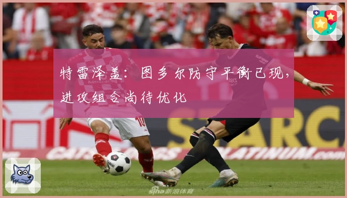 特雷泽盖:图多尔防守平衡已现,进攻组合尚待优化