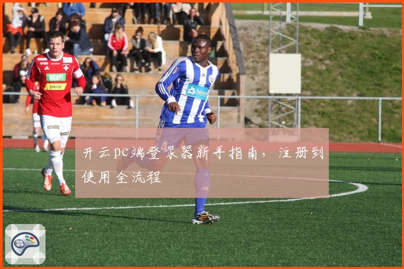 开云pc端登录器新手指南，注册到使用全流程