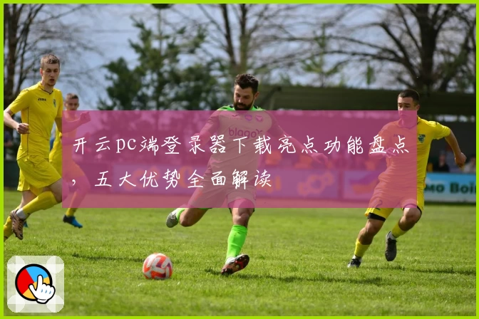 开云pc端登录器下载亮点功能盘点，五大优势全面解读