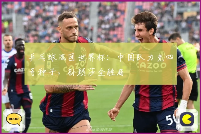 乒乓球混团世界杯:中国队力克四号种子,孙颖莎全胜局