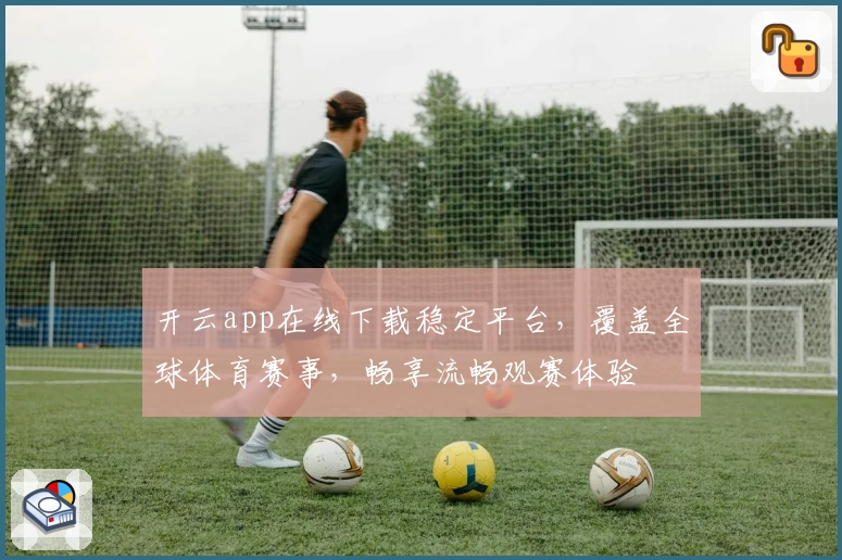开云app在线下载稳定平台，覆盖全球体育赛事，畅享流畅观赛体验